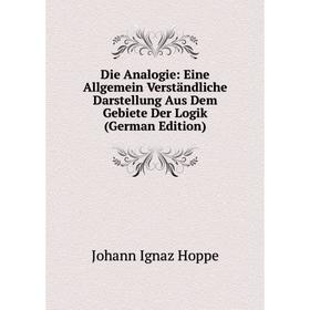 

Книга Die Analogie: Eine Allgemein Verständliche Darstellung Aus Dem Gebiete Der Logik (German Edition). Johann Ignaz Hoppe