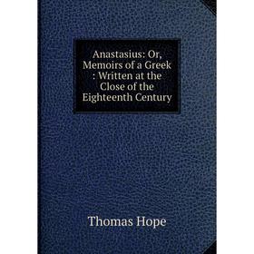 

Книга Anastasius: Or, Memoirs of a Greek: Written at the Close of the Eighteenth Century. Thomas Hope