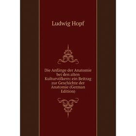 

Книга Die Anfänge der Anatomie bei den alten Kulturvölkern: ein Beitrag zur Geschichte der Anatomie (German Edition). Ludwig Hopf