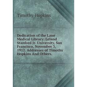 

Книга Dedication of the Lane Medical Library: Leland Stanford Jr. University, San Francisco, November 3, 1912. Addresses of Timothy Hopkins And Others