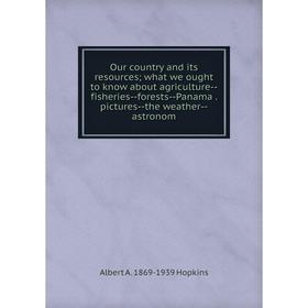 

Книга Our country and its resources; what we ought to know about agriCulture — Fisheries — forests — Panama pictures — the weather — astronom