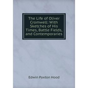 

Книга The Life of Oliver Cromwell: With Sketches of His Times, Battle Fields, and Contemporaries. Hood Edwin Paxton