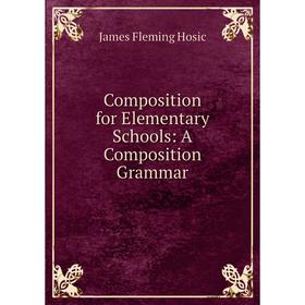 

Книга Composition for Elementary Schools: A Composition Grammar. James Fleming Hosic