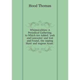 

Книга Whimsicalities: A Periodical Gathering. to Which Are Added: 'york and Lancaster' and 'lost and Found', the 'epping Hunt' and 'eugene Aram'.
