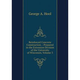 

Книга Reinforced Concrete Construction.: Prepared in the Extension Division of the University of Wisconsin, Volume 3. George A. Hool