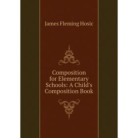 

Книга Composition for Elementary Schools: A Child's Composition Book. James Fleming Hosic