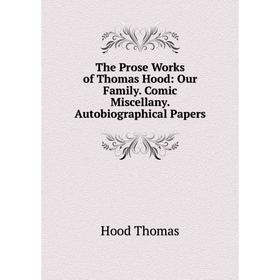 

Книга The Prose Works of Thomas Hood: Our Family. Comic Miscellany. Autobiographical Papers. Hood Thomas
