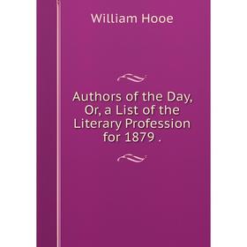 

Книга Authors of the Day, Or, a List of the Literary Profession for 1879.. William Hooe