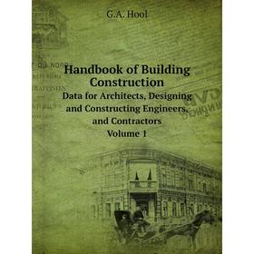 

Книга Handbook of Building Construction Data for Architects, Designing and Constructing Engineers, and Contractors Volume 1. G.A. Hool