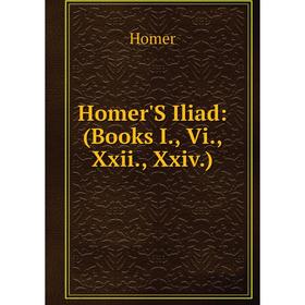 

Книга Homer'S Iliad: (Books I., Vi., Xxii., Xxiv.). Homer
