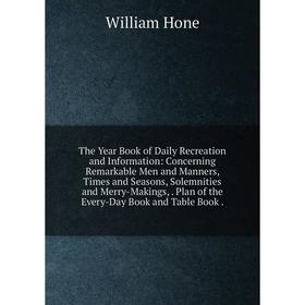 

Книга The Year Book of Daily Recreation and Information: Concerning Remarkable Men and Manners, Times and Seasons, Solemnities and Merry-Makings, Plan