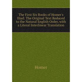 

Книга The First Six Books of Homer's Iliad: The Original Text Reduced to the Natural English Order, with a Literal Interlinear Translation. Homer