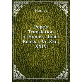 

Книга Pope's Translation of Homer's Iliad: Books I, Vi, Xxii, XXIV. Homer