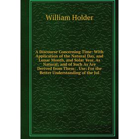 

Книга A Discourse Concerning Time: With Application of the Natural Day, and Lunar Month, and Solar Year, As Natural; and of Such As Are Derived from T