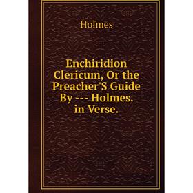 

Книга Enchiridion Clericum, Or the Preacher'S Guide By -- Holmes. in Verse.. Holmes
