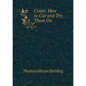 

Книга Coats: How to Cut and Try Them On. Thomas Hiram Holding