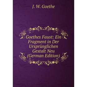 

Книга Goethes Faust: Ein Fragment in Der Ursprünglichen Gestalt Neu (German Edition). И. В. Гёте