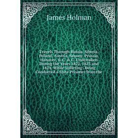 

Книга Travels Through Russia, Siberia, Poland, Austria, Saxony, Prussia, Hanover, C. C: Undertaken During the Years 1822, 1823 and 1824, While Suf