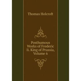

Книга Posthumous Works of Frederic Ii. King of Prussia, Volume 6. Thomas Holcroft