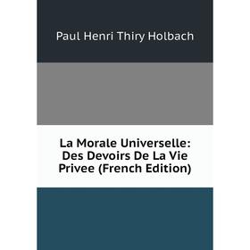 

Книга La Morale Universelle: Des Devoirs De La Vie Privee