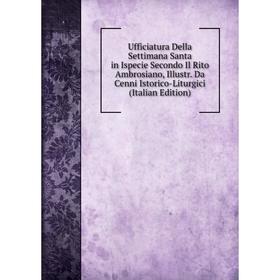 

Книга Ufficiatura Della Settimana Santa in Ispecie Secondo Il Rito Ambrosiano, Illustr. Da Cenni Istorico-Liturgici (Italian Edition)