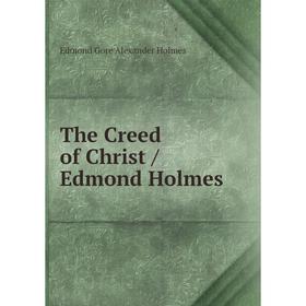 

Книга The Creed of Christ/ Edmond Holmes. Edmond Gore Alexander Holmes