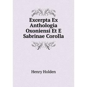 

Книга Excerpta Ex Anthologia Oxoniensi Et E Sabrinae Corolla. Henry Holden