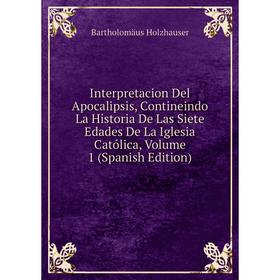 

Книга Interpretacion Del Apocalipsis, Contineindo La Historia De Las Siete Edades De La Iglesia Católica, Volume 1 (Spanish Edition)