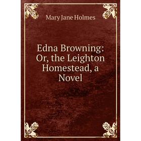 

Книга Edna Browning: Or, the Leighton Homestead, a Novel. Holmes Mary Jane