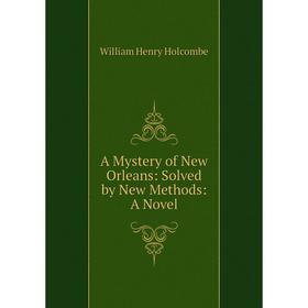 

Книга A Mystery of New Orleans: Solved by New Methods: A Novel. William Henry Holcombe