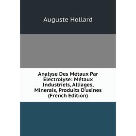 

Книга Analyse Des Métaux Par Électrolyse: Métaux Industriels, Alliages, Minerais, Produits D'usines (French Edition). Auguste Hollard