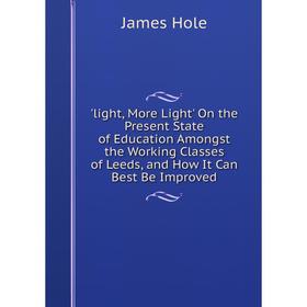 

Книга light, More Light' On the Present State of Education Amongst the Working Classes of Leeds, and How It Can Best Be Improved