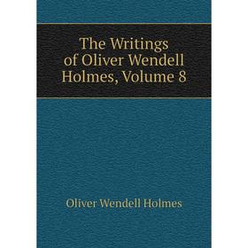 

Книга The Writings of Oliver Wendell Holmes, Volume 8. Oliver Wendell Holmes