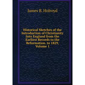 

Книга Historical Sketches of the Introduction of Christianity Into England from the Earliest Records to the Reformation. to 1829, Volume 1. James B. H