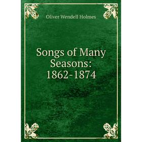 

Книга Songs of Many Seasons: 1862-1874. Oliver Wendell Holmes