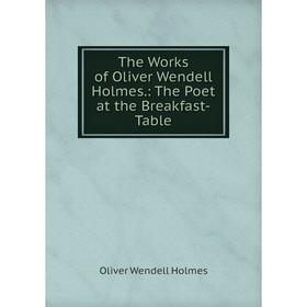 

Книга The Works of Oliver Wendell Holmes.: The Poet at the Breakfast-Table. Oliver Wendell Holmes
