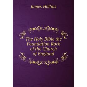 

Книга The Holy Bible the Foundation Rock of the Church of England. James Hollins