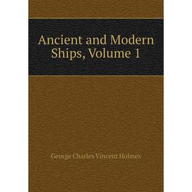 

Книга Ancient and Modern Ships, Volume 1. George Charles Vincent Holmes