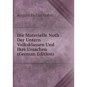 

Книга Die Materielle Noth Der Untern Volksklassen Und Ihre Ursachen (German Edition). August Holzschuher