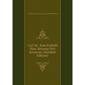 

Книга Carl Xv: Som Enskild Man, Konung Och Konstnär (Swedish Edition). Cecilia Ulrika Laura Lovisa B Holmberg