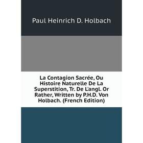 

Книга La Contagion Sacrée, Ou Histoire Naturelle De La Superstition, Tr. De L'angl. Or Rather, Written by P. H. D. Von Holbach
