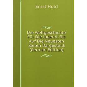

Книга Die Weltgeschichte Für Die Jugend: Bis Auf Die Neuesten Zeiten Dargestellt (German Edition). Ernst Hold