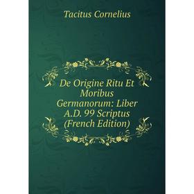 

Книга De Origine Ritu Et Moribus Germanorum: Liber A.D. 99 Scriptus (French Edition). Tacitus Cornelius