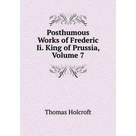 

Книга Posthumous Works of Frederic Ii. King of Prussia, Volume 7. Thomas Holcroft