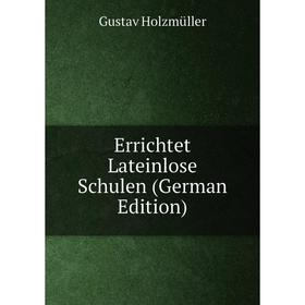 

Книга Errichtet Lateinlose Schulen (German Edition). Gustav Holzmüller