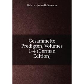 

Книга Gesammelte Predigten, Volumes 1-4 (German Edition). Heinrich Julius Holtzmann