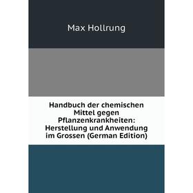 

Книга Handbuch der chemischen Mittel gegen Pflanzenkrankheiten: Herstellung und Anwendung im Grossen (German Edition). Max Hollrung