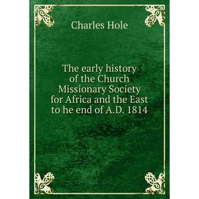 

Книга The early history of the Church Missionary Society for Africa and the East to he end of A.D. 1814. Charles Hole