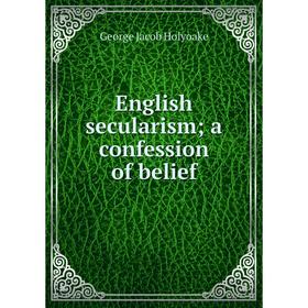 

Книга English secularism; a confession of belief. Holyoake George Jacob