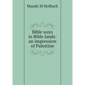 

Книга Bible ways in Bible lands: an impression of Palestine. Maude M Holbach